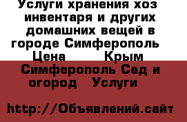 Услуги хранения хоз. инвентаря и других домашних вещей в городе Симферополь › Цена ­ 27 - Крым, Симферополь Сад и огород » Услуги   